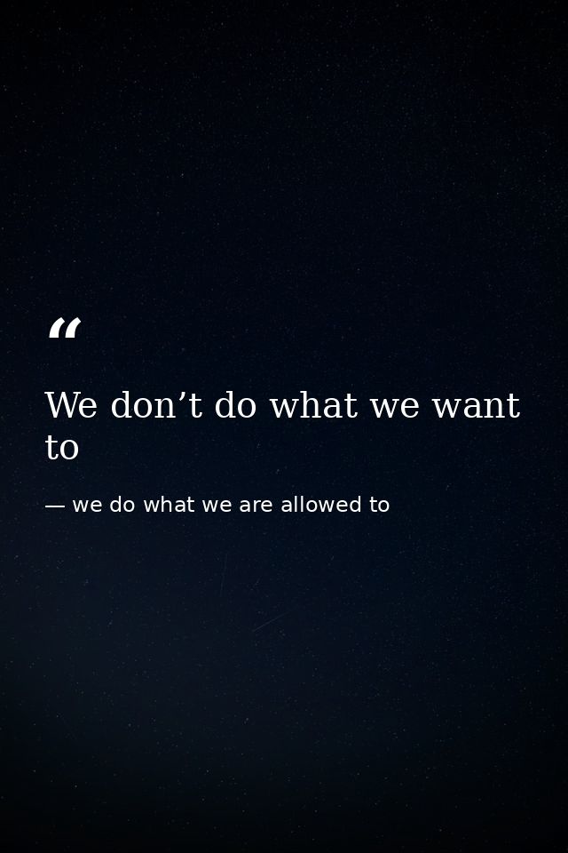 We don’t do what we want to — we do what we are allowed to