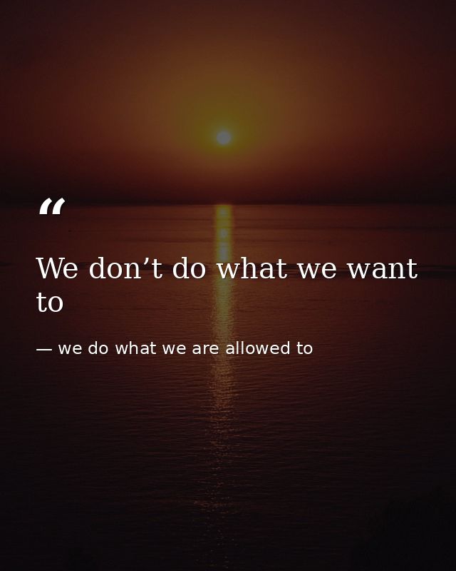 We don’t do what we want to — we do what we are allowed to