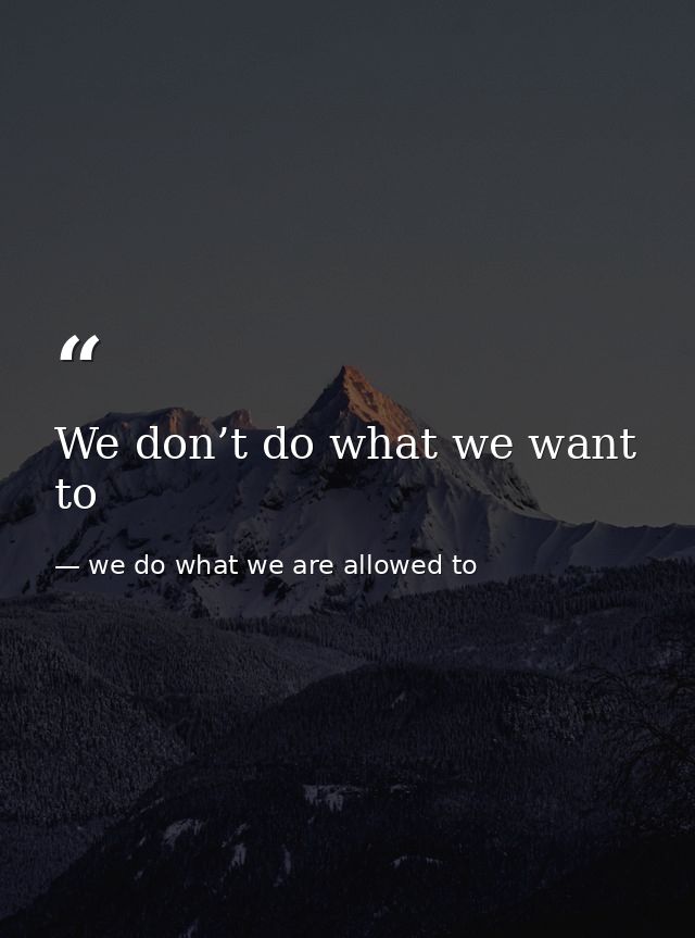 We don’t do what we want to — we do what we are allowed to