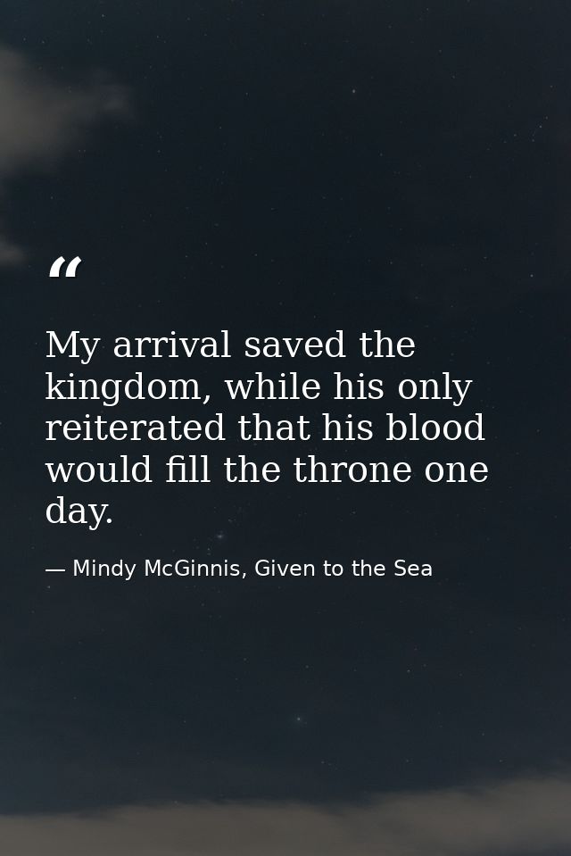 My arrival saved the kingdom, while his only reiterated that his blood would fill the throne one day. — Mindy McGinnis, Given to the Sea