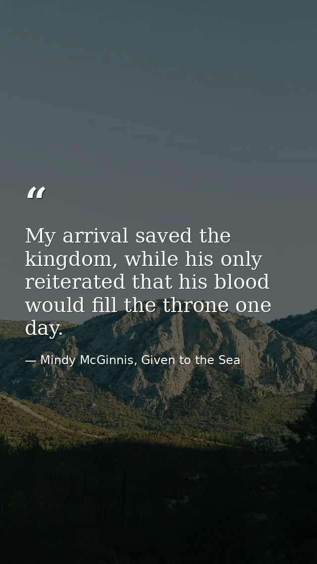 My arrival saved the kingdom, while his only reiterated that his blood would fill the throne one day. — Mindy McGinnis, Given to the Sea