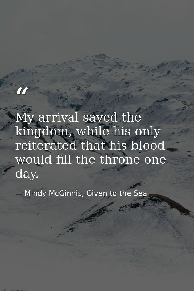 My arrival saved the kingdom, while his only reiterated that his blood would fill the throne one day. — Mindy McGinnis, Given to the Sea