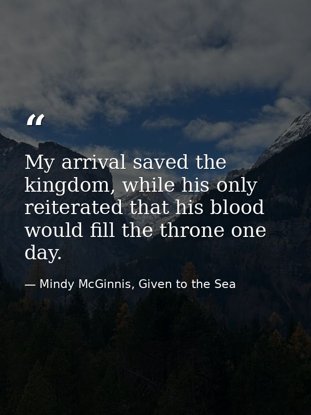 My arrival saved the kingdom, while his only reiterated that his blood would fill the throne one day. — Mindy McGinnis, Given to the Sea