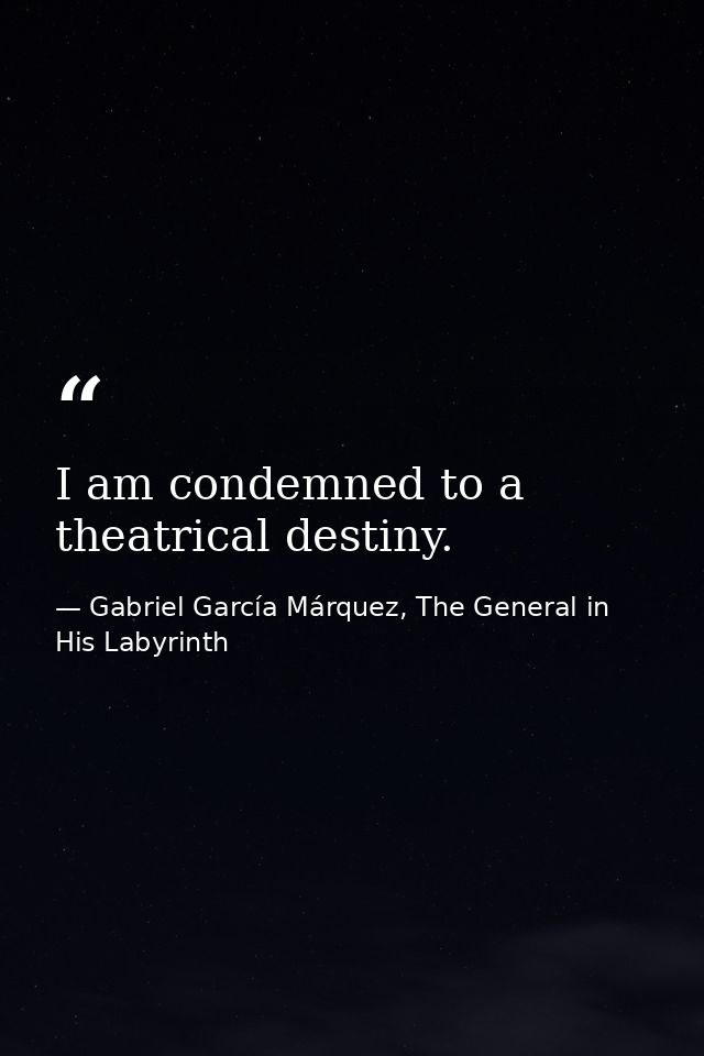 I am condemned to a theatrical destiny. — Gabriel García Márquez, The General in His Labyrinth
