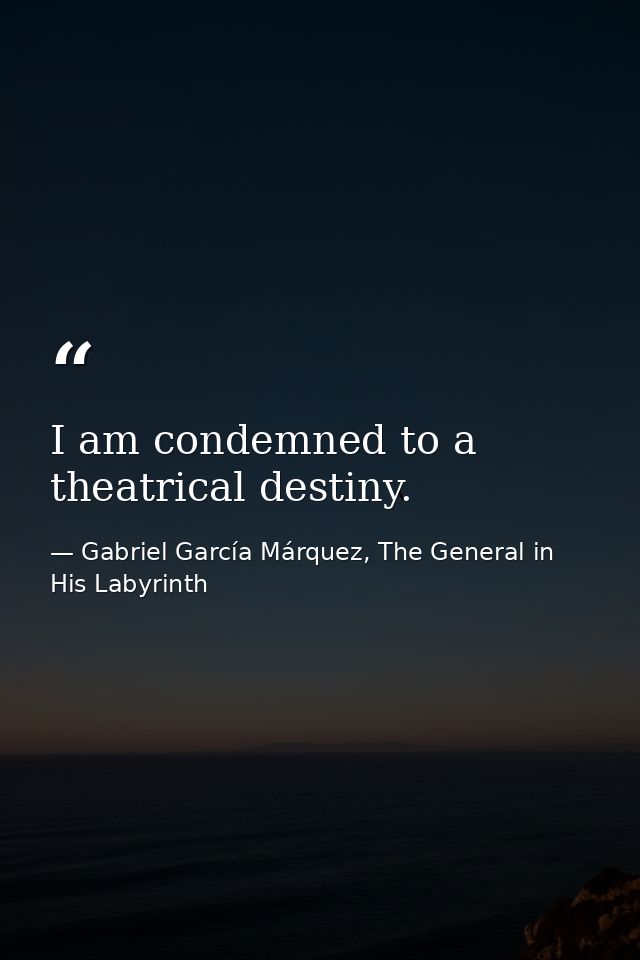 I am condemned to a theatrical destiny. — Gabriel García Márquez, The General in His Labyrinth