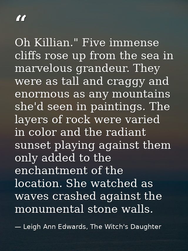 Oh Killian." Five immense cliffs rose up from the sea in marvelous grandeur. They were as tall and craggy and enormous a — Leigh Ann Edwards, The Witch's Daughter