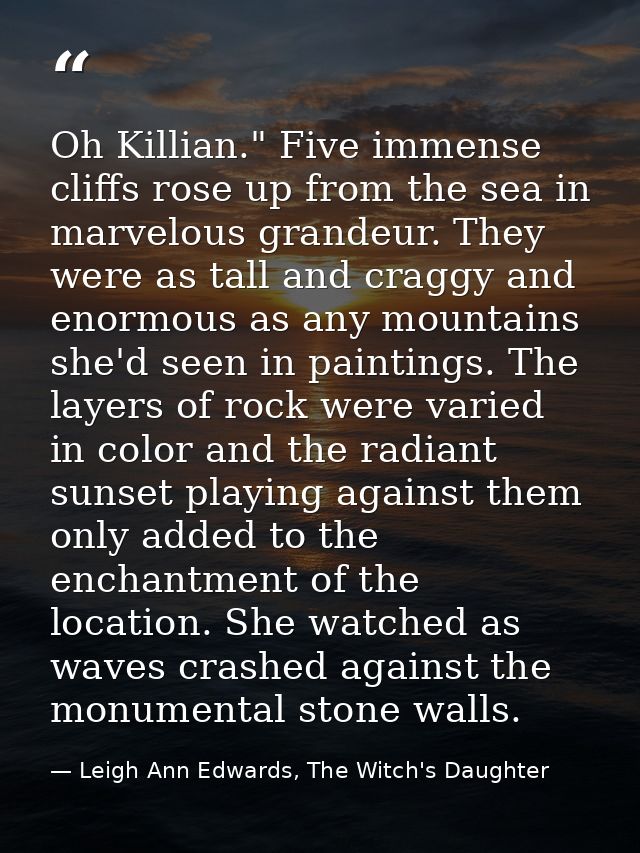 Oh Killian." Five immense cliffs rose up from the sea in marvelous grandeur. They were as tall and craggy and enormous a — Leigh Ann Edwards, The Witch's Daughter