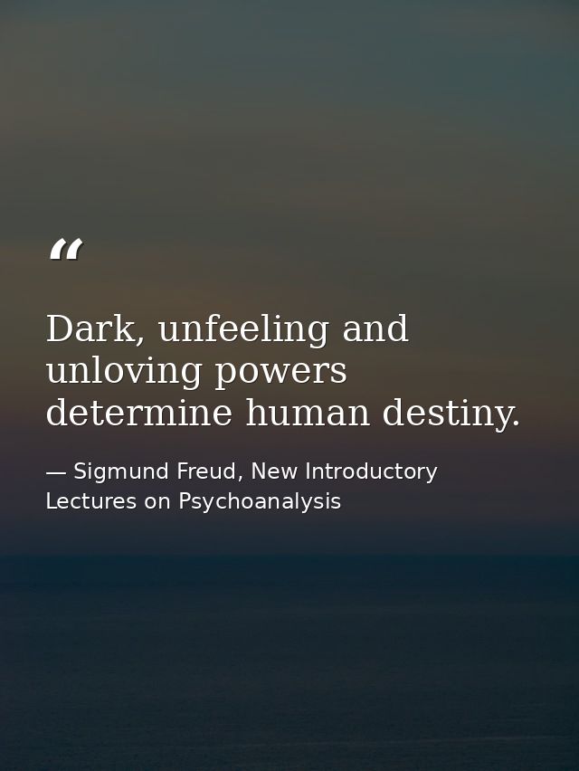 Dark, unfeeling and unloving powers determine human destiny. — Sigmund Freud, New Introductory Lectures on Psychoanalysis