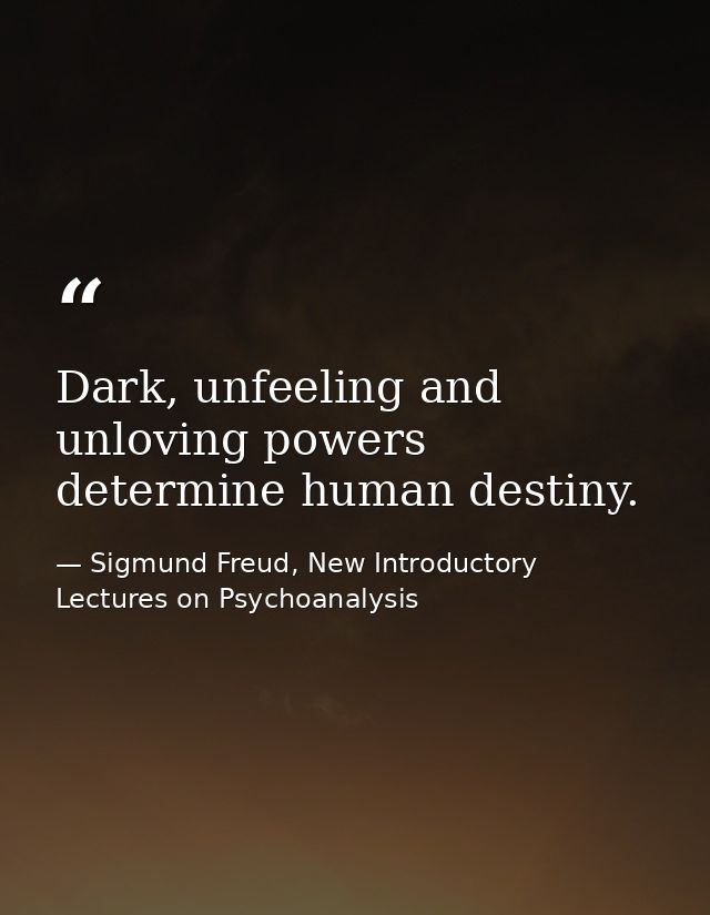 Dark, unfeeling and unloving powers determine human destiny. — Sigmund Freud, New Introductory Lectures on Psychoanalysis