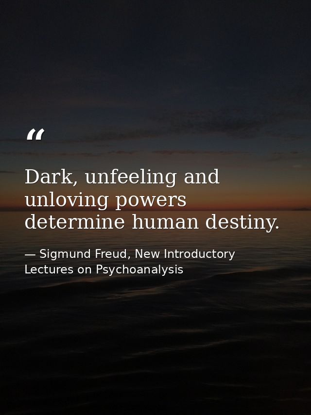 Dark, unfeeling and unloving powers determine human destiny. — Sigmund Freud, New Introductory Lectures on Psychoanalysis