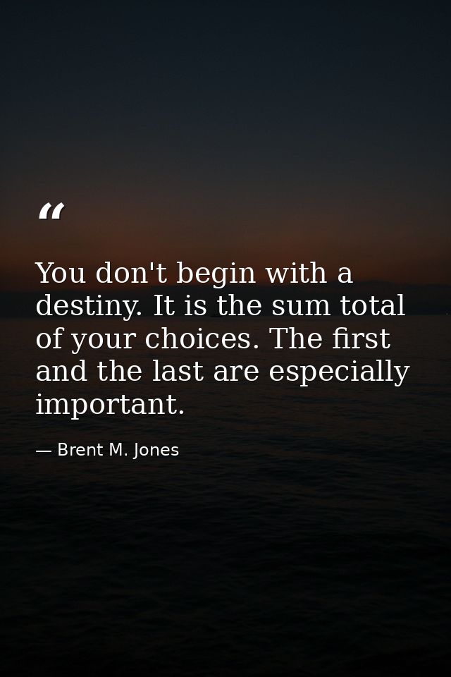 You don't begin with a destiny. It is the sum total of your choices. The first and the last are especially important. — Brent M. Jones
