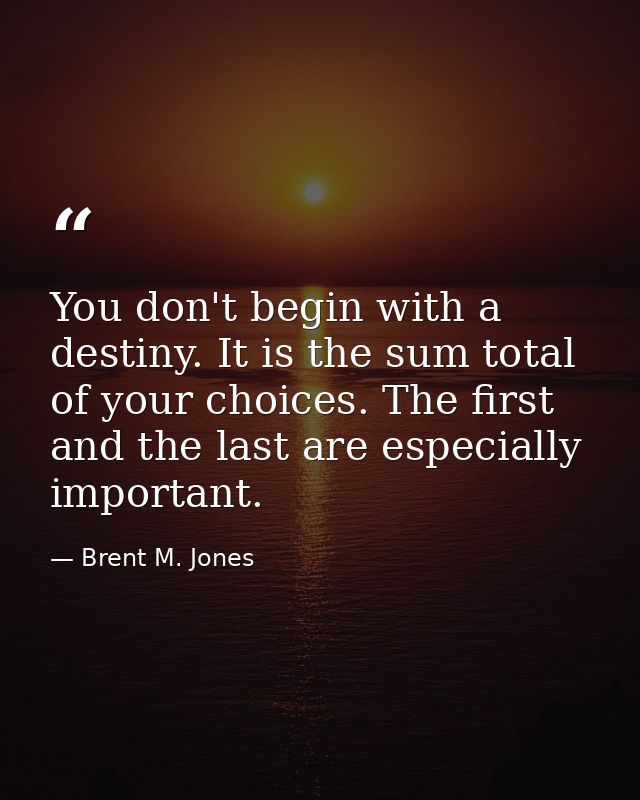 You don't begin with a destiny. It is the sum total of your choices. The first and the last are especially important. — Brent M. Jones