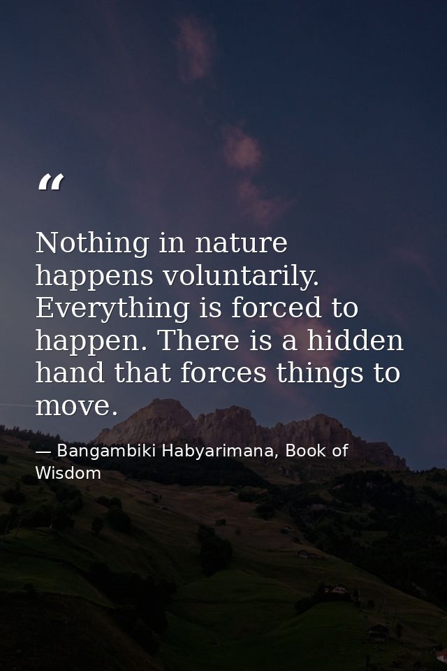 Nothing in nature happens voluntarily. Everything is forced to happen. There is a hidden hand that forces things to move — Bangambiki Habyarimana, Book of Wisdom