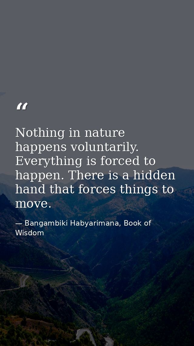 Nothing in nature happens voluntarily. Everything is forced to happen. There is a hidden hand that forces things to move — Bangambiki Habyarimana, Book of Wisdom