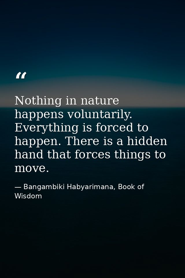 Nothing in nature happens voluntarily. Everything is forced to happen. There is a hidden hand that forces things to move — Bangambiki Habyarimana, Book of Wisdom