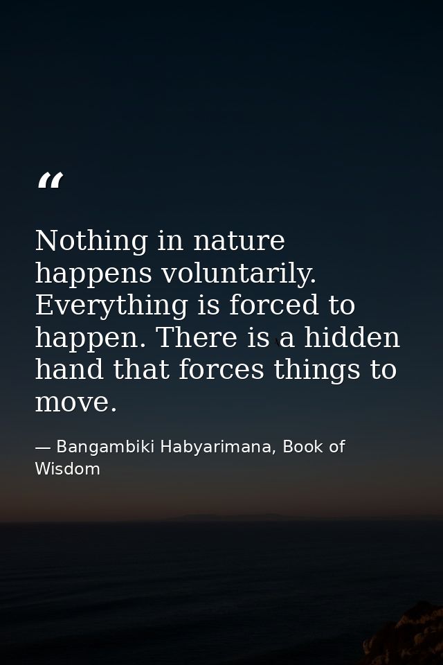 Nothing in nature happens voluntarily. Everything is forced to happen. There is a hidden hand that forces things to move — Bangambiki Habyarimana, Book of Wisdom