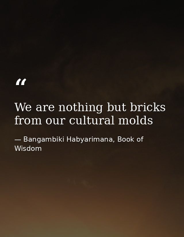 We are nothing but bricks from our cultural molds — Bangambiki Habyarimana, Book of Wisdom