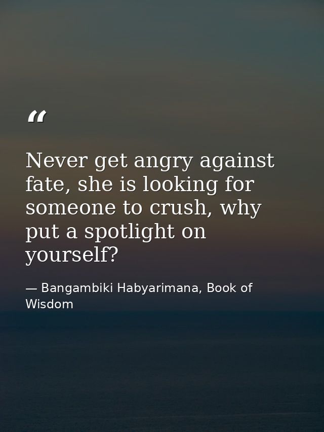 Never get angry against fate, she is looking for someone to crush, why put a spotlight on yourself? — Bangambiki Habyarimana, Book of Wisdom
