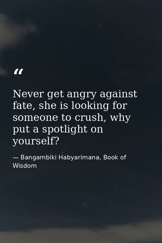 Never get angry against fate, she is looking for someone to crush, why put a spotlight on yourself? — Bangambiki Habyarimana, Book of Wisdom