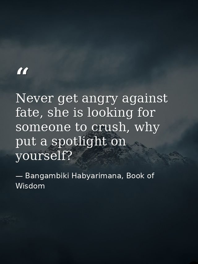 Never get angry against fate, she is looking for someone to crush, why put a spotlight on yourself? — Bangambiki Habyarimana, Book of Wisdom