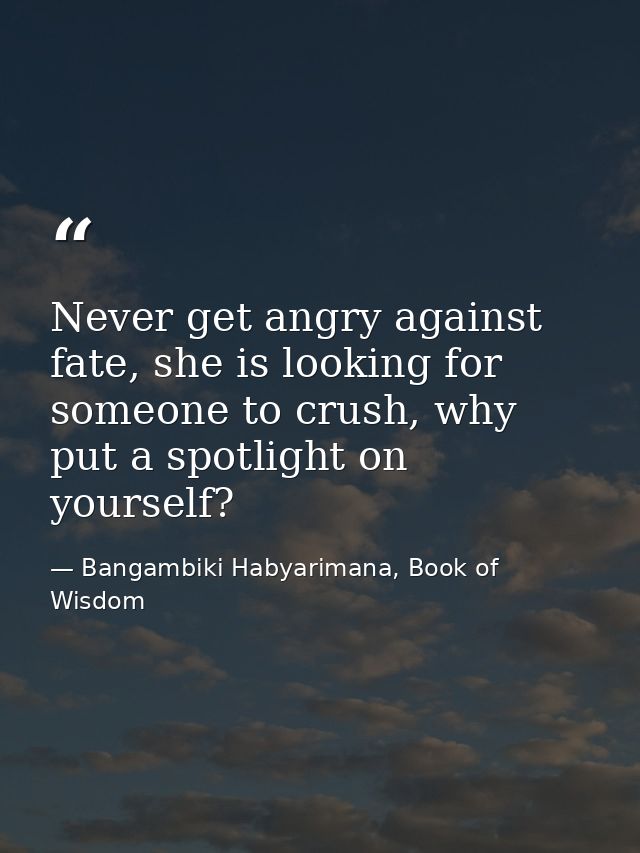 Never get angry against fate, she is looking for someone to crush, why put a spotlight on yourself? — Bangambiki Habyarimana, Book of Wisdom