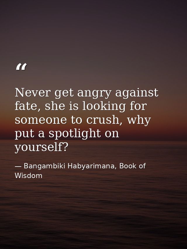 Never get angry against fate, she is looking for someone to crush, why put a spotlight on yourself? — Bangambiki Habyarimana, Book of Wisdom
