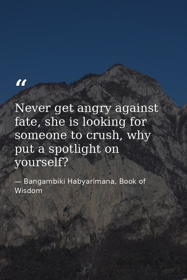 Never get angry against fate, she is looking for someone to crush, why put a spotlight on yourself? — Bangambiki Habyarimana, Book of Wisdom
