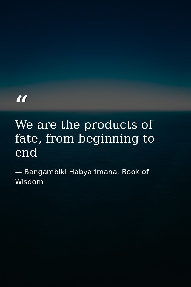 We are the products of fate, from beginning to end — Bangambiki Habyarimana, Book of Wisdom
