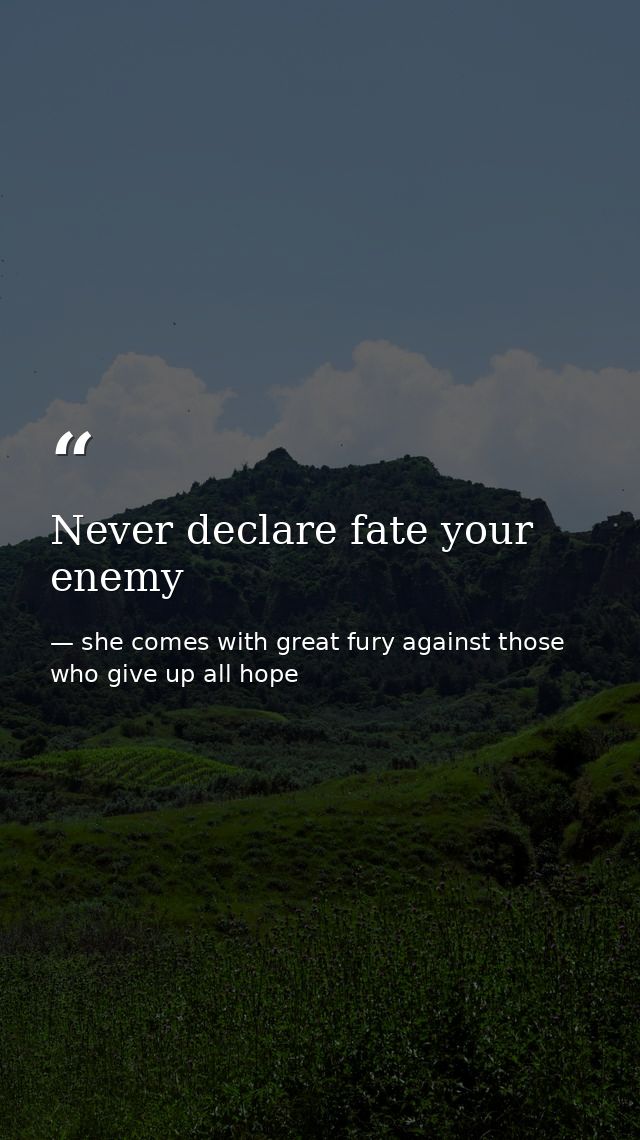 Never declare fate your enemy — she comes with great fury against those who give up all hope