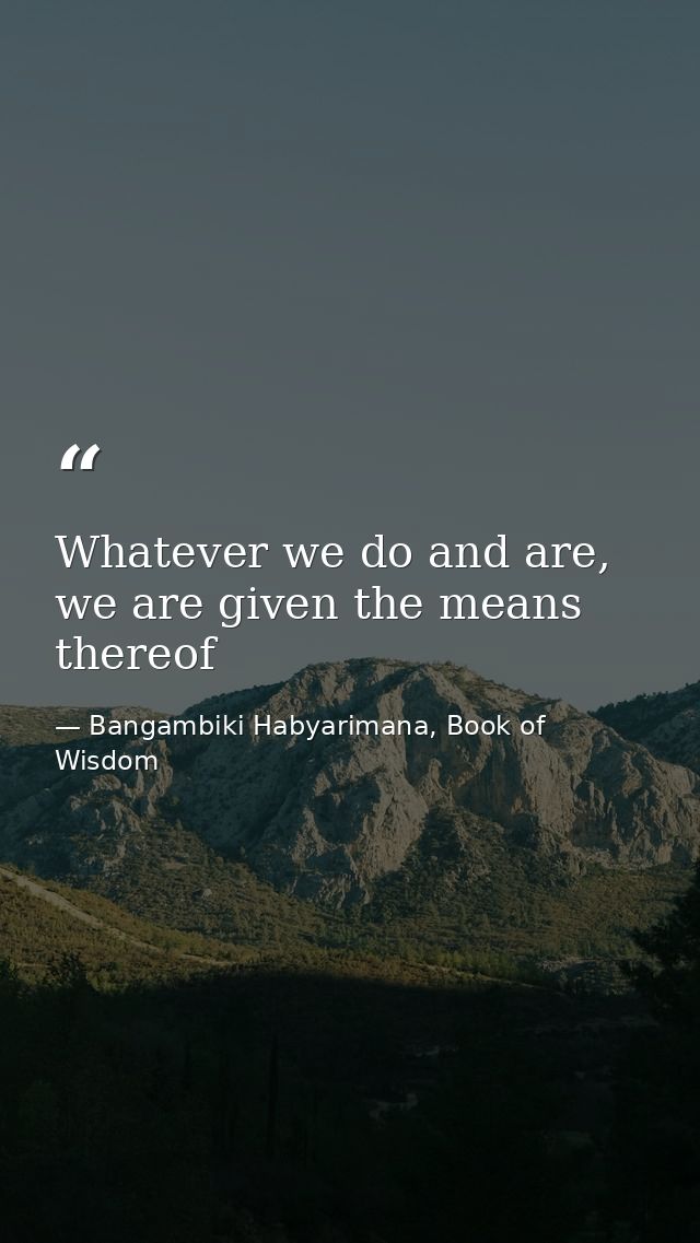 Whatever we do and are, we are given the means thereof — Bangambiki Habyarimana, Book of Wisdom
