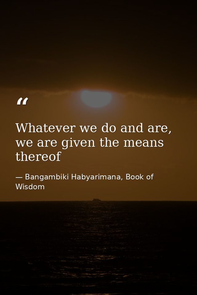Whatever we do and are, we are given the means thereof — Bangambiki Habyarimana, Book of Wisdom