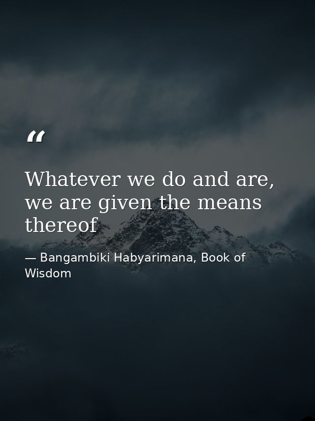 Whatever we do and are, we are given the means thereof — Bangambiki Habyarimana, Book of Wisdom