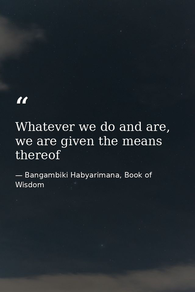 Whatever we do and are, we are given the means thereof — Bangambiki Habyarimana, Book of Wisdom