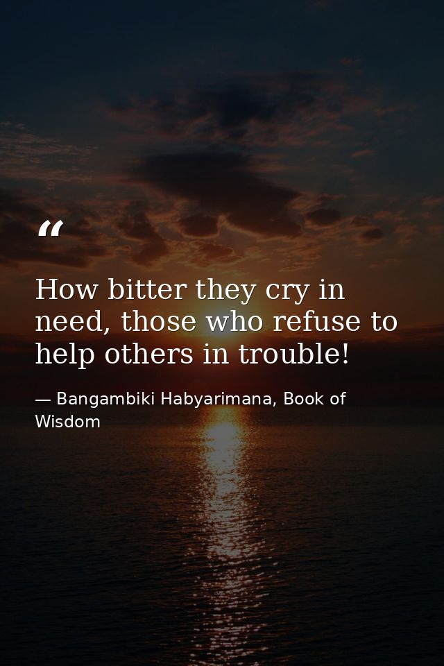 How bitter they cry in need, those who refuse to help others in trouble! — Bangambiki Habyarimana, Book of Wisdom