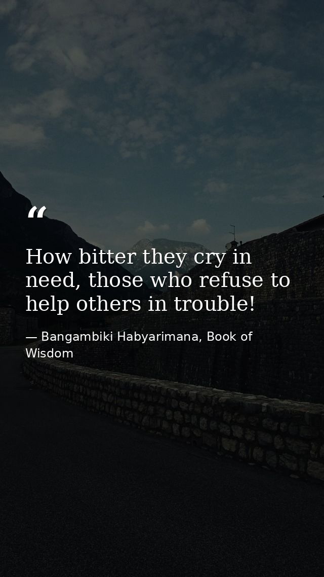 How bitter they cry in need, those who refuse to help others in trouble! — Bangambiki Habyarimana, Book of Wisdom