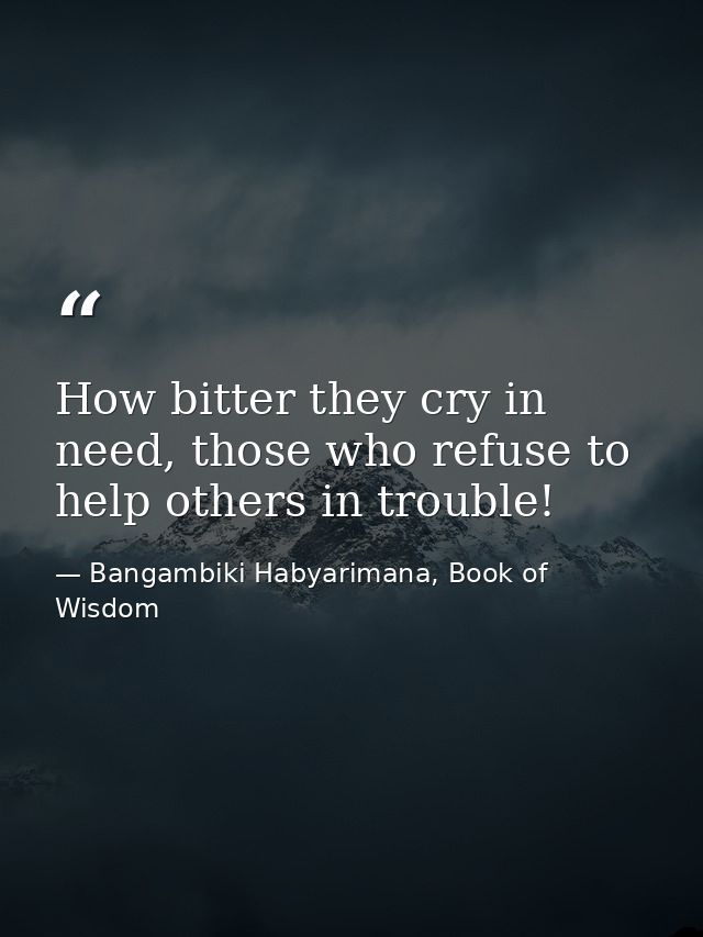 How bitter they cry in need, those who refuse to help others in trouble! — Bangambiki Habyarimana, Book of Wisdom