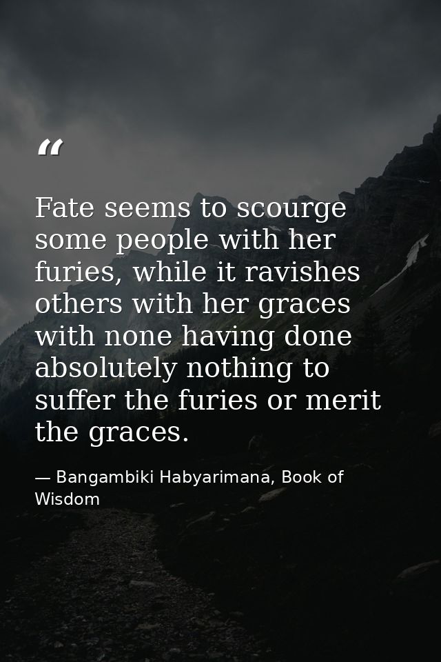 Fate seems to scourge some people with her furies, while it ravishes others with her graces with none having done absolu — Bangambiki Habyarimana, Book of Wisdom