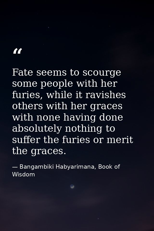 Fate seems to scourge some people with her furies, while it ravishes others with her graces with none having done absolu — Bangambiki Habyarimana, Book of Wisdom
