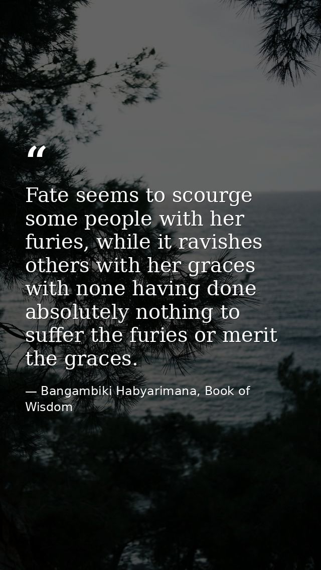 Fate seems to scourge some people with her furies, while it ravishes others with her graces with none having done absolu — Bangambiki Habyarimana, Book of Wisdom