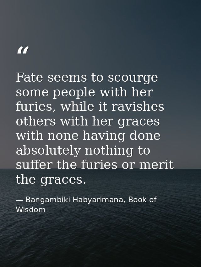 Fate seems to scourge some people with her furies, while it ravishes others with her graces with none having done absolu — Bangambiki Habyarimana, Book of Wisdom