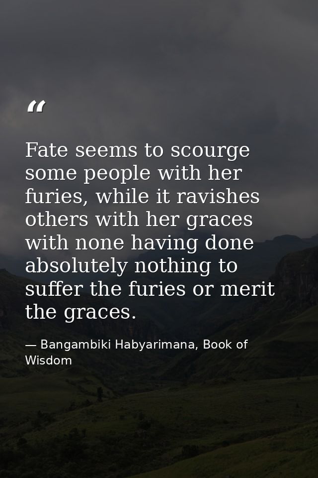 Fate seems to scourge some people with her furies, while it ravishes others with her graces with none having done absolu — Bangambiki Habyarimana, Book of Wisdom