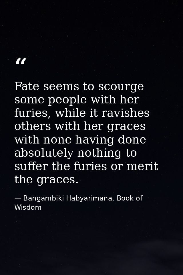 Fate seems to scourge some people with her furies, while it ravishes others with her graces with none having done absolu — Bangambiki Habyarimana, Book of Wisdom