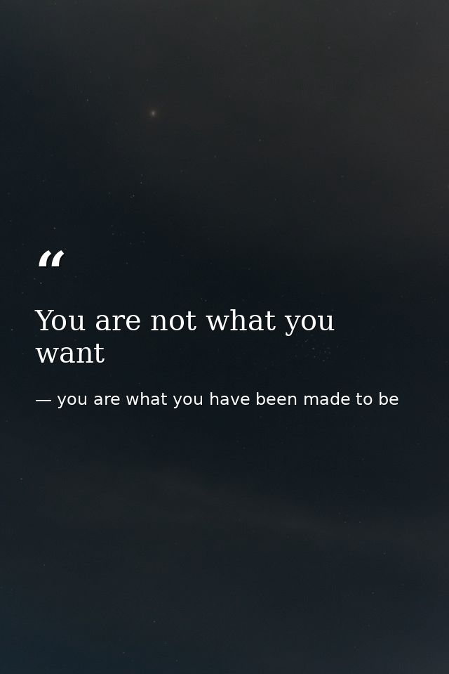 You are not what you want — you are what you have been made to be