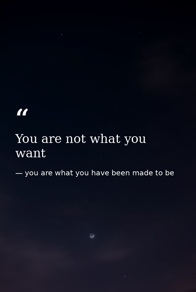 You are not what you want — you are what you have been made to be