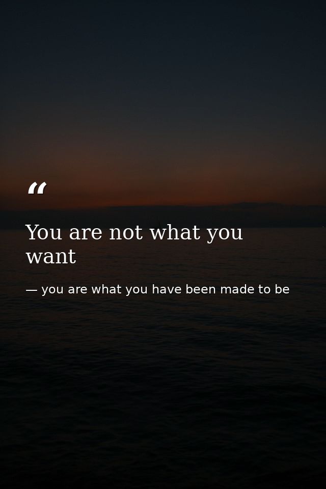 You are not what you want — you are what you have been made to be