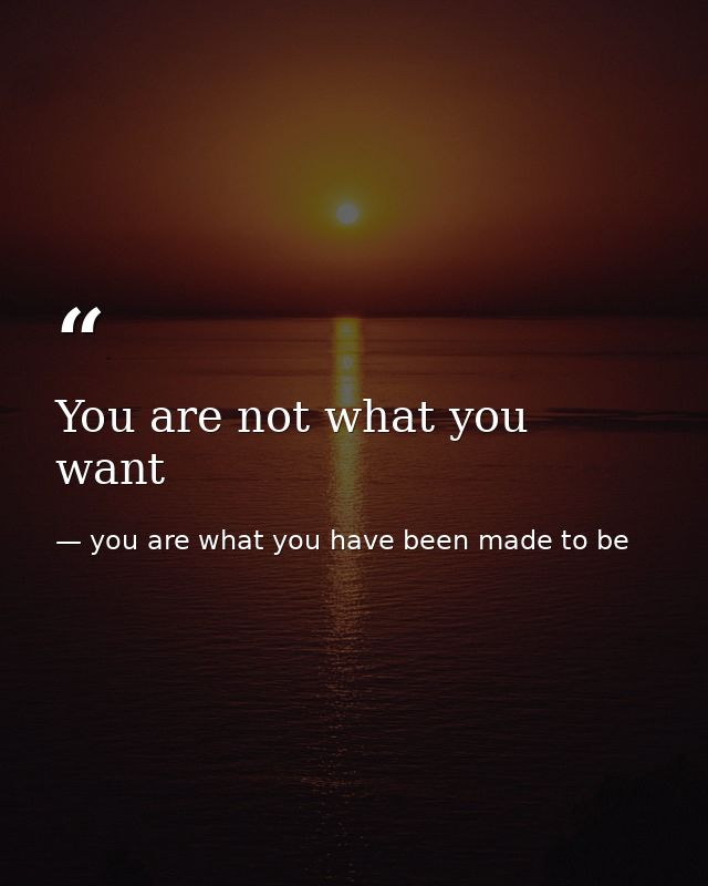 You are not what you want — you are what you have been made to be