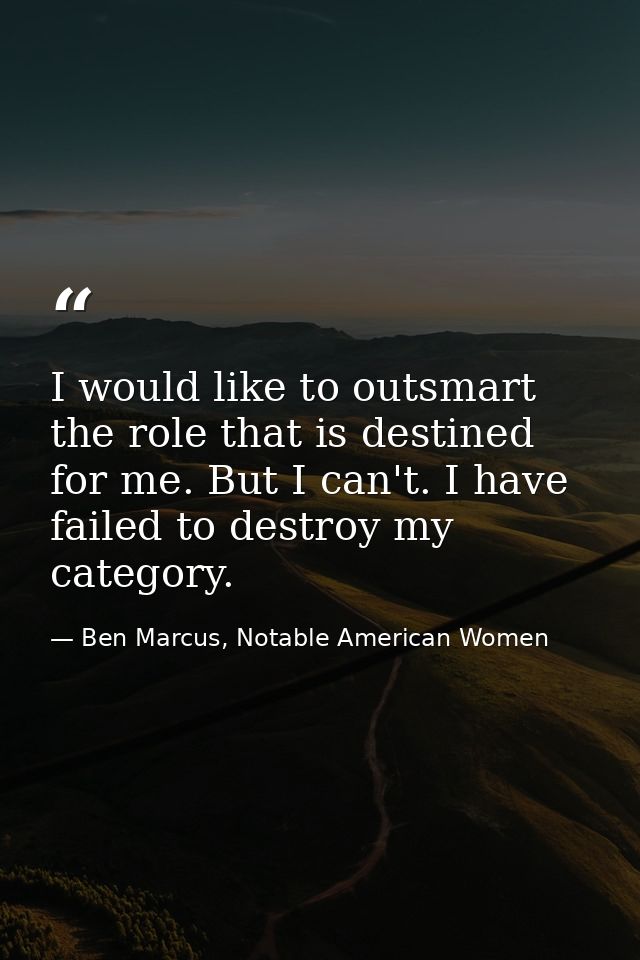 I would like to outsmart the role that is destined for me. But I can't. I have failed to destroy my category. — Ben Marcus, Notable American Women