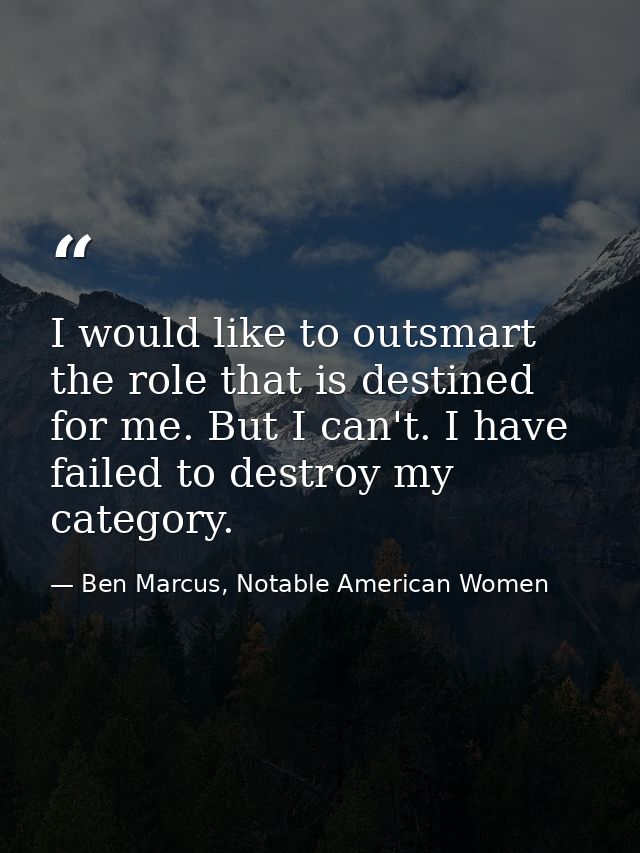 I would like to outsmart the role that is destined for me. But I can't. I have failed to destroy my category. — Ben Marcus, Notable American Women