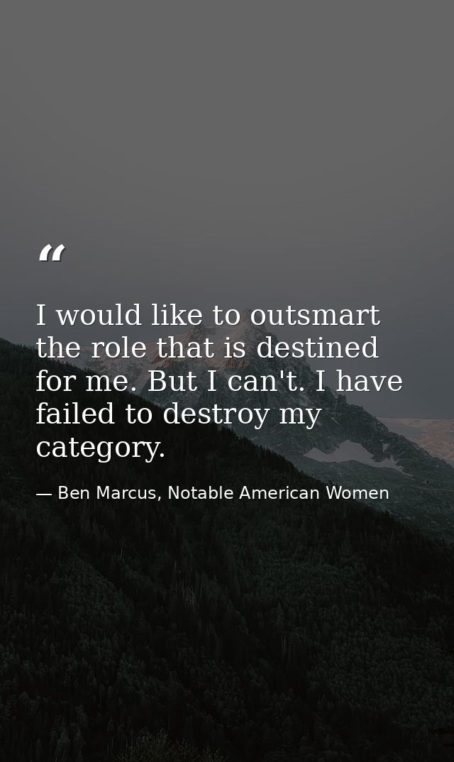 I would like to outsmart the role that is destined for me. But I can't. I have failed to destroy my category. — Ben Marcus, Notable American Women