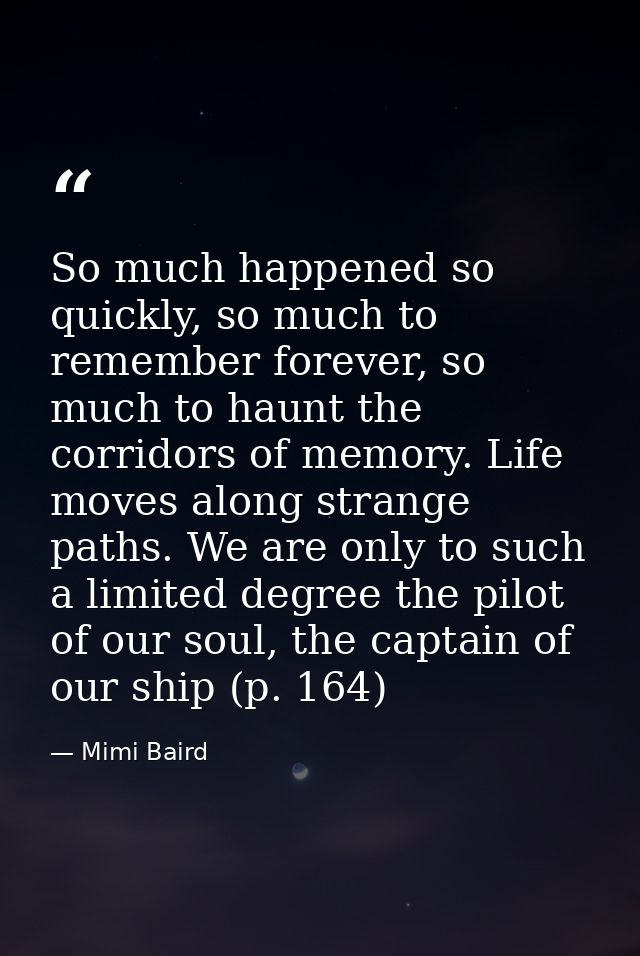 So much happened so quickly, so much to remember forever, so much to haunt the corridors of memory. Life moves along str — Mimi Baird